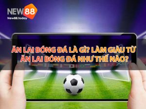 Ăn lai bóng đá là gì? Làm giàu từ ăn lai bóng đá như thế nào?